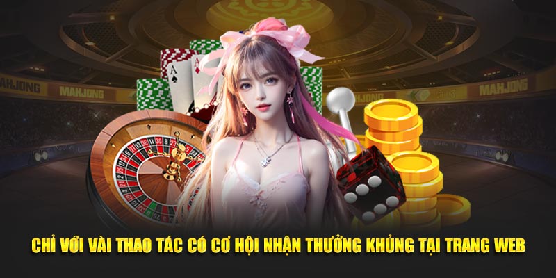 Chỉ với vài thao tác có cơ hội nhận thưởng khủng tại trang web